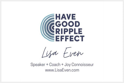 Have a Good Ripple Effect. Lisa Even. Speaker + Coach + Joy Connoisseur. www.LisaEven.com